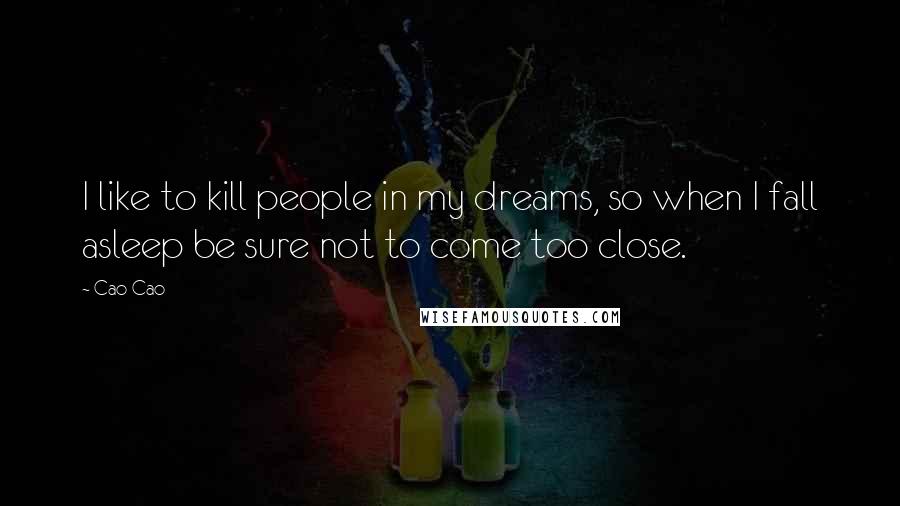 Cao Cao Quotes: I like to kill people in my dreams, so when I fall asleep be sure not to come too close.