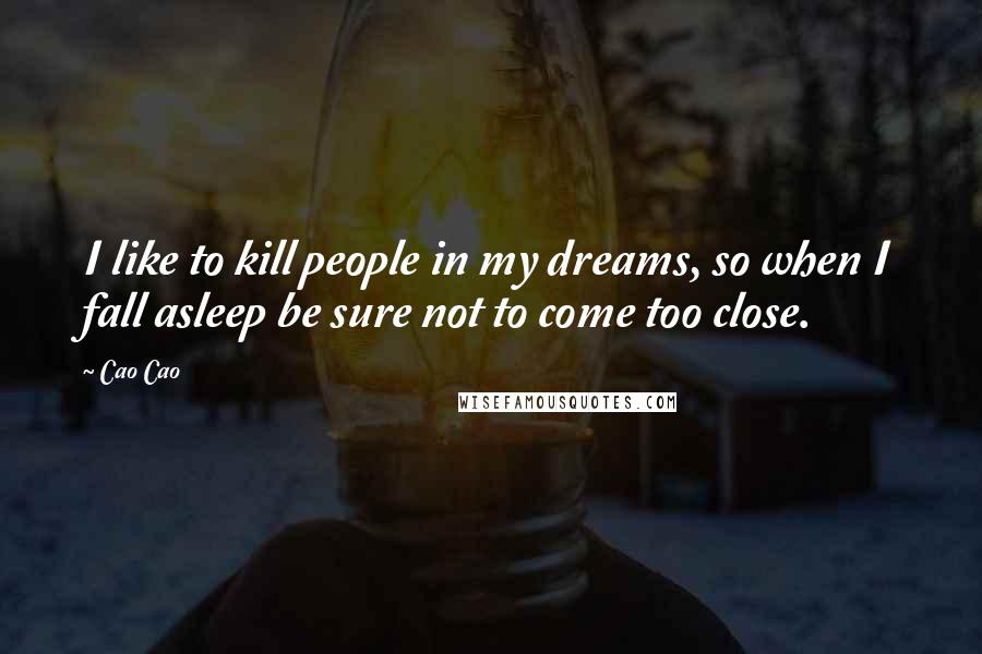 Cao Cao Quotes: I like to kill people in my dreams, so when I fall asleep be sure not to come too close.