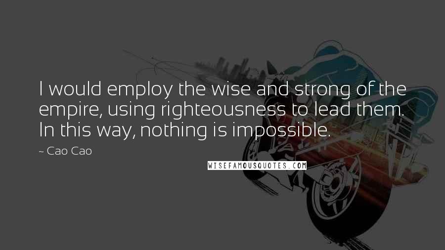 Cao Cao Quotes: I would employ the wise and strong of the empire, using righteousness to lead them. In this way, nothing is impossible.