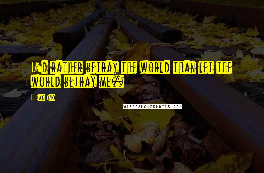 Cao Cao Quotes: I'd rather betray the world than let the world betray me.