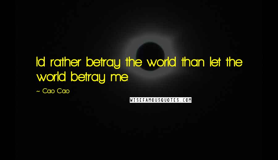 Cao Cao Quotes: I'd rather betray the world than let the world betray me.