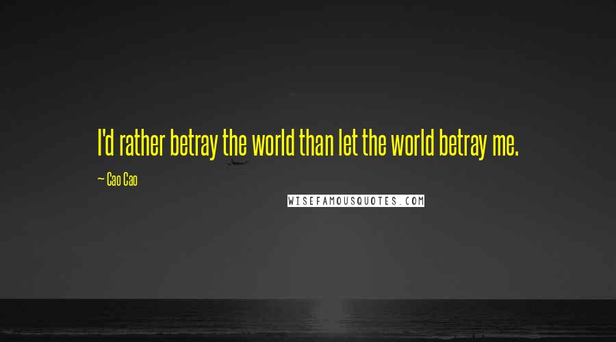 Cao Cao Quotes: I'd rather betray the world than let the world betray me.