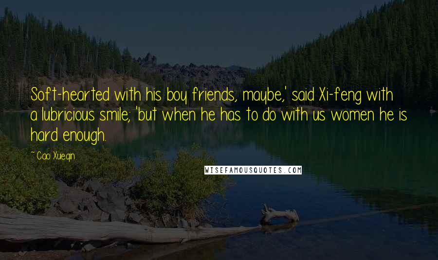 Cao Xueqin Quotes: Soft-hearted with his boy friends, maybe,' said Xi-feng with a lubricious smile; 'but when he has to do with us women he is hard enough.