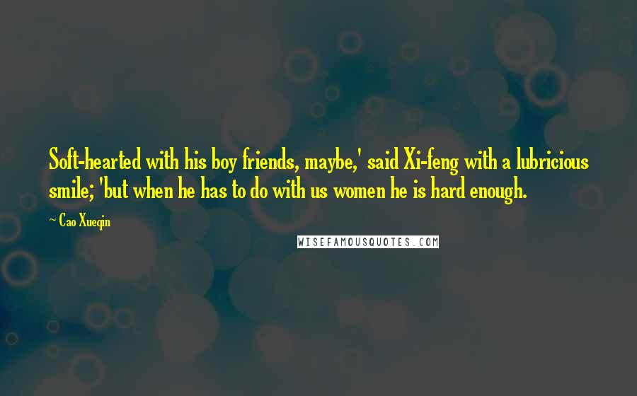 Cao Xueqin Quotes: Soft-hearted with his boy friends, maybe,' said Xi-feng with a lubricious smile; 'but when he has to do with us women he is hard enough.
