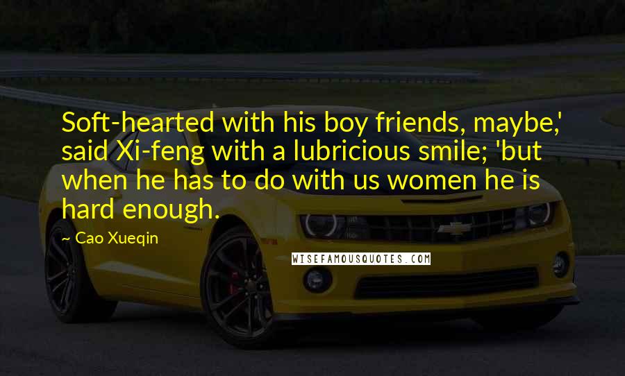 Cao Xueqin Quotes: Soft-hearted with his boy friends, maybe,' said Xi-feng with a lubricious smile; 'but when he has to do with us women he is hard enough.