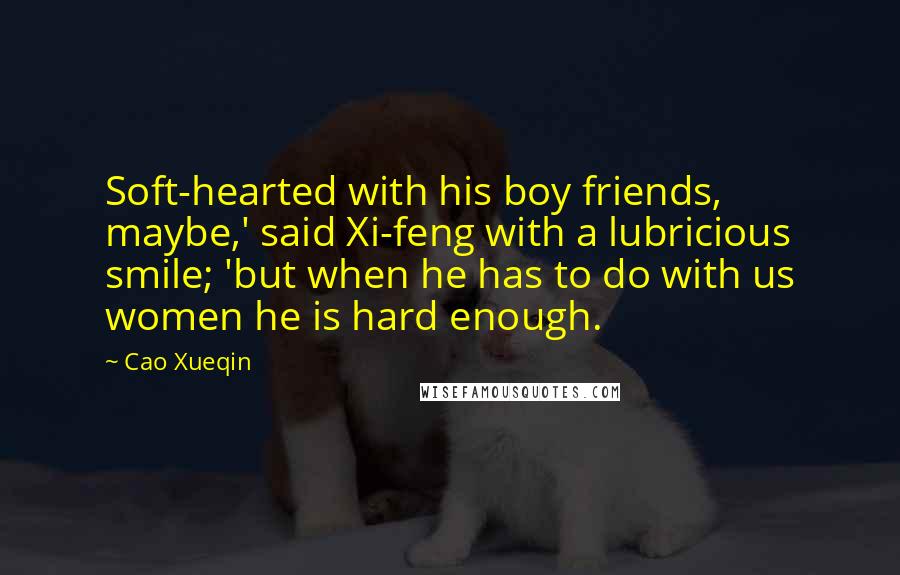Cao Xueqin Quotes: Soft-hearted with his boy friends, maybe,' said Xi-feng with a lubricious smile; 'but when he has to do with us women he is hard enough.