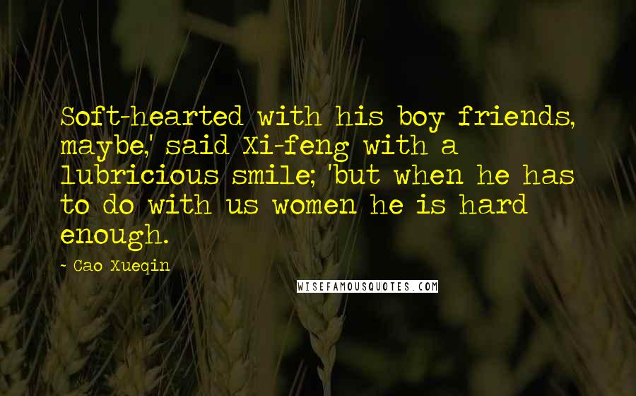 Cao Xueqin Quotes: Soft-hearted with his boy friends, maybe,' said Xi-feng with a lubricious smile; 'but when he has to do with us women he is hard enough.