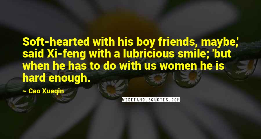 Cao Xueqin Quotes: Soft-hearted with his boy friends, maybe,' said Xi-feng with a lubricious smile; 'but when he has to do with us women he is hard enough.