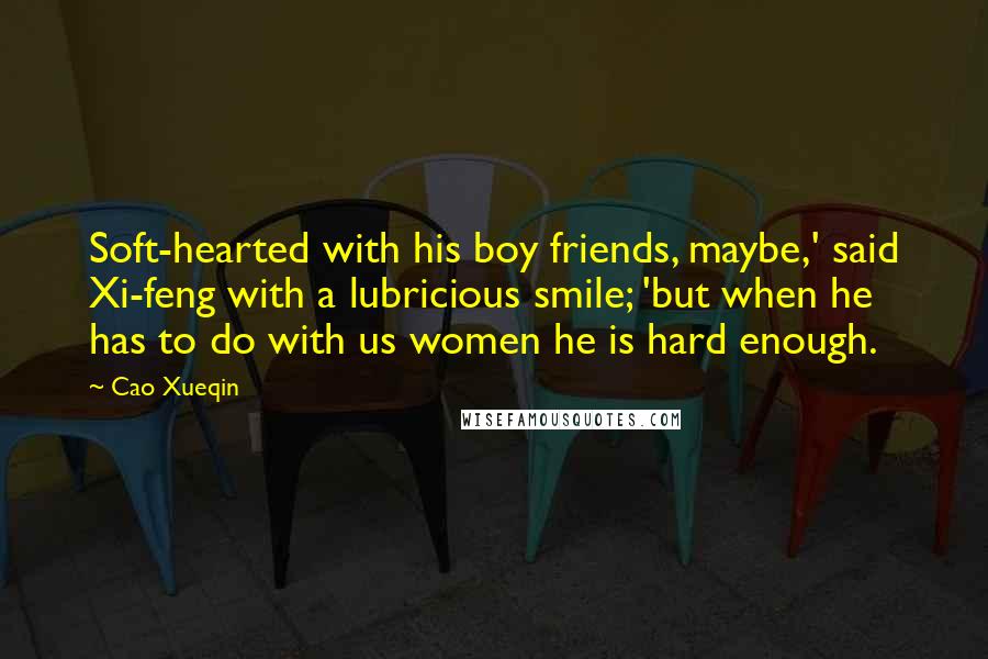Cao Xueqin Quotes: Soft-hearted with his boy friends, maybe,' said Xi-feng with a lubricious smile; 'but when he has to do with us women he is hard enough.