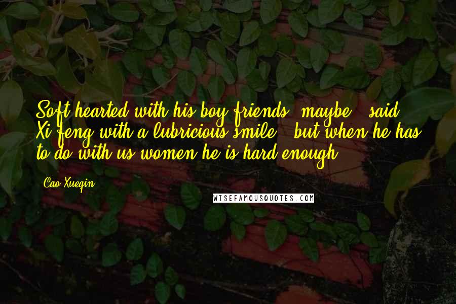 Cao Xueqin Quotes: Soft-hearted with his boy friends, maybe,' said Xi-feng with a lubricious smile; 'but when he has to do with us women he is hard enough.