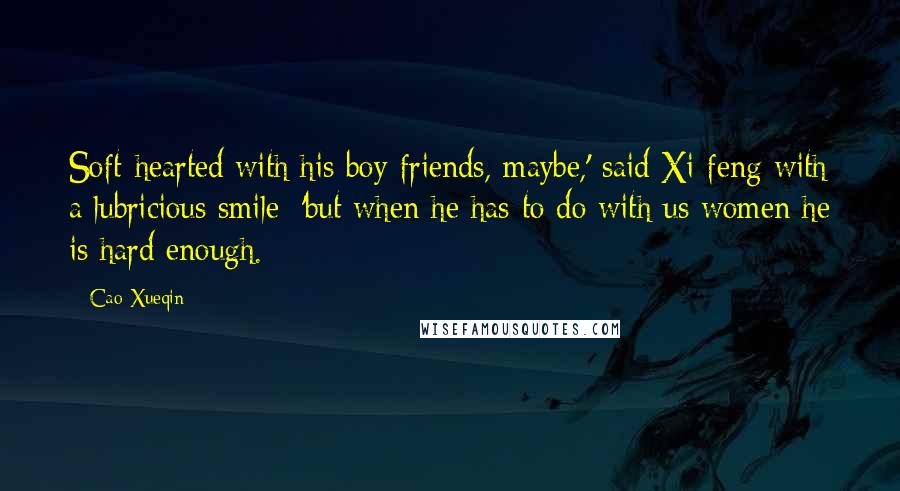Cao Xueqin Quotes: Soft-hearted with his boy friends, maybe,' said Xi-feng with a lubricious smile; 'but when he has to do with us women he is hard enough.