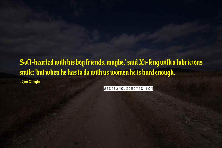 Cao Xueqin Quotes: Soft-hearted with his boy friends, maybe,' said Xi-feng with a lubricious smile; 'but when he has to do with us women he is hard enough.