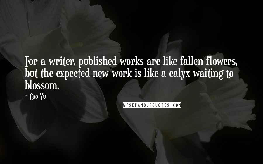 Cao Yu Quotes: For a writer, published works are like fallen flowers, but the expected new work is like a calyx waiting to blossom.