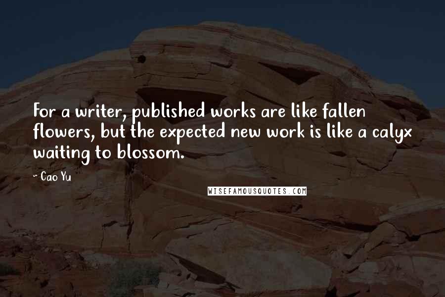 Cao Yu Quotes: For a writer, published works are like fallen flowers, but the expected new work is like a calyx waiting to blossom.