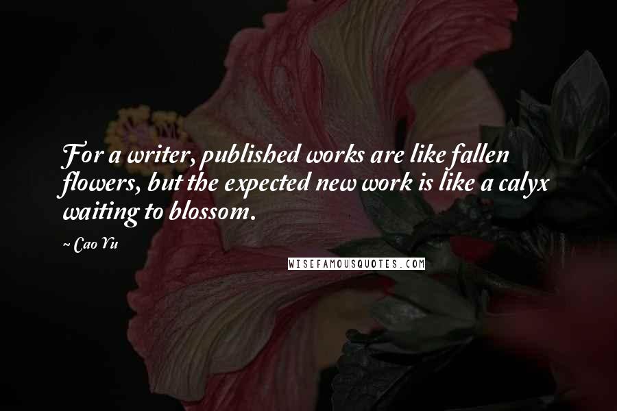 Cao Yu Quotes: For a writer, published works are like fallen flowers, but the expected new work is like a calyx waiting to blossom.