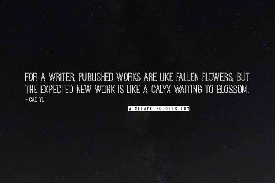 Cao Yu Quotes: For a writer, published works are like fallen flowers, but the expected new work is like a calyx waiting to blossom.