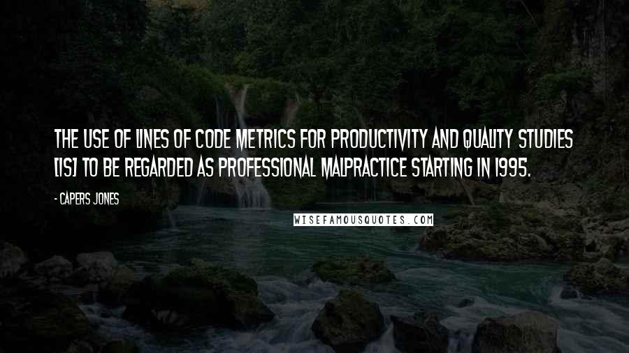 Capers Jones Quotes: The use of lines of code metrics for productivity and quality studies [is] to be regarded as professional malpractice starting in 1995.