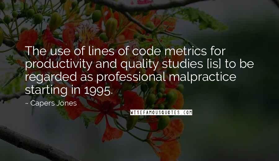 Capers Jones Quotes: The use of lines of code metrics for productivity and quality studies [is] to be regarded as professional malpractice starting in 1995.