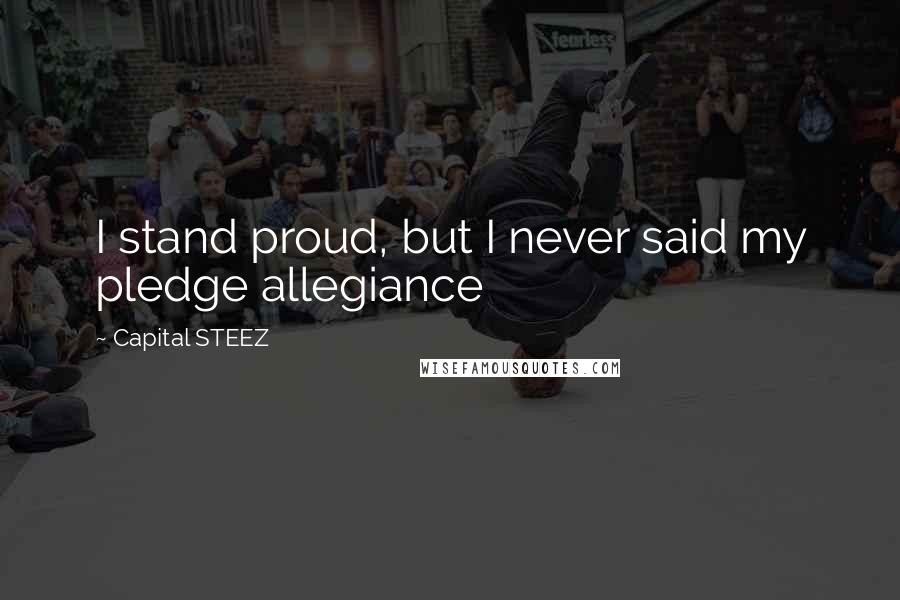 Capital STEEZ Quotes: I stand proud, but I never said my pledge allegiance