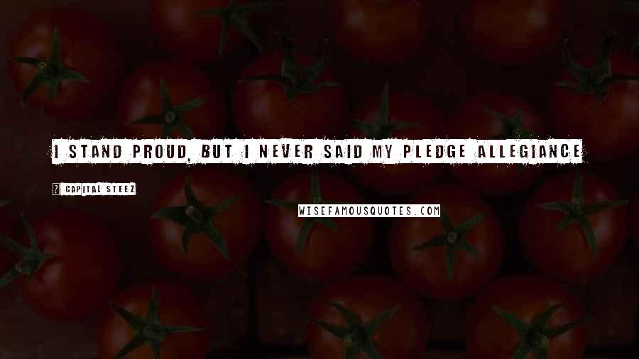 Capital STEEZ Quotes: I stand proud, but I never said my pledge allegiance