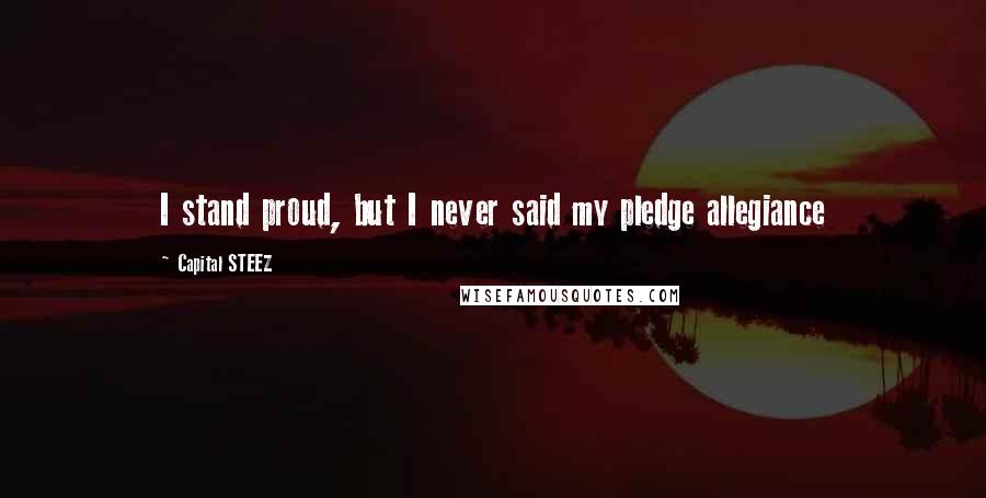 Capital STEEZ Quotes: I stand proud, but I never said my pledge allegiance