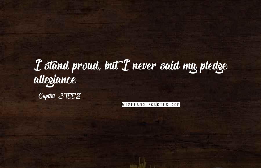 Capital STEEZ Quotes: I stand proud, but I never said my pledge allegiance