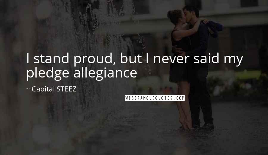 Capital STEEZ Quotes: I stand proud, but I never said my pledge allegiance