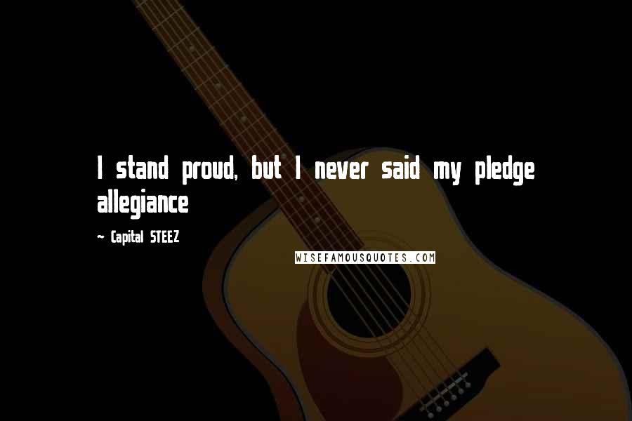 Capital STEEZ Quotes: I stand proud, but I never said my pledge allegiance