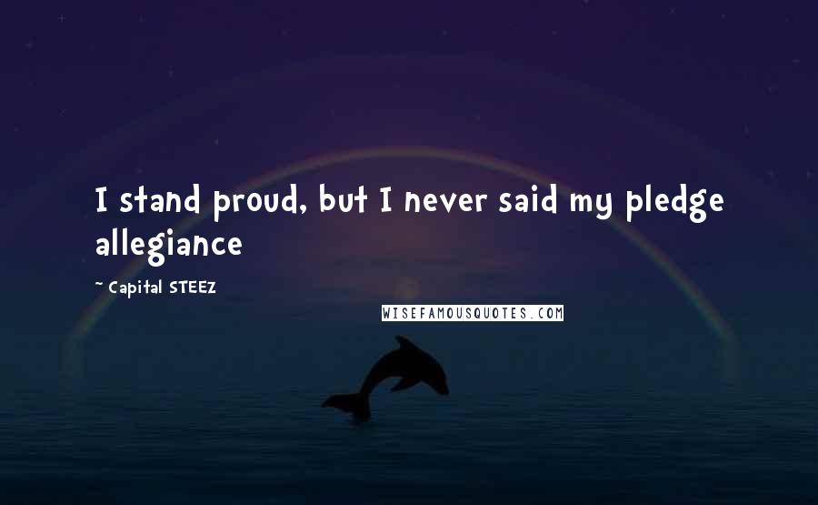 Capital STEEZ Quotes: I stand proud, but I never said my pledge allegiance