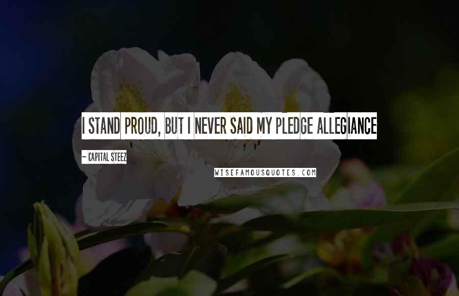 Capital STEEZ Quotes: I stand proud, but I never said my pledge allegiance