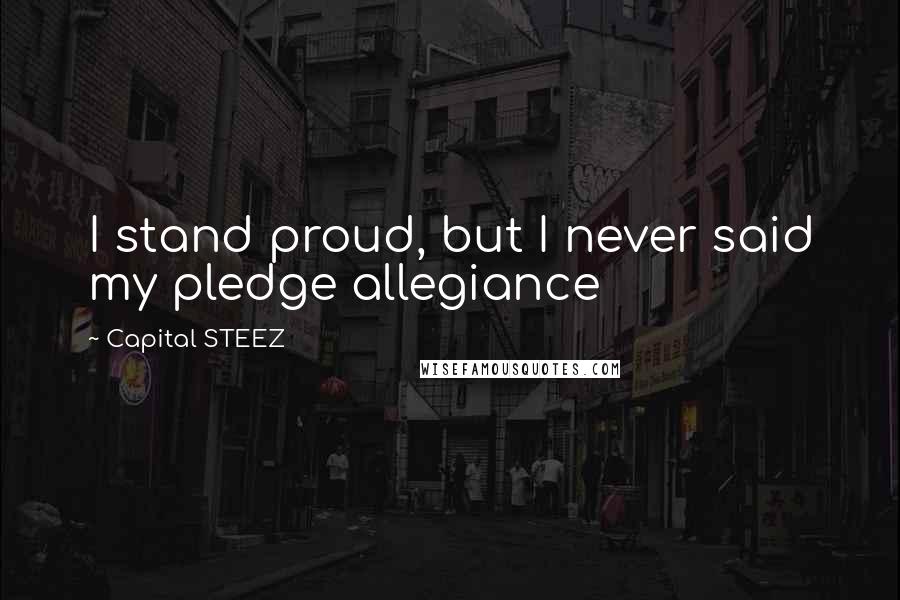 Capital STEEZ Quotes: I stand proud, but I never said my pledge allegiance