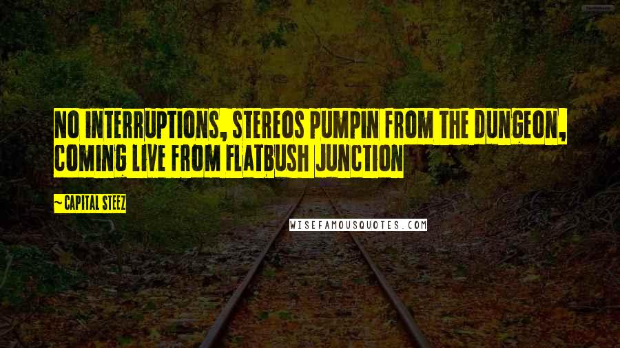 Capital STEEZ Quotes: No interruptions, stereos pumpin from the dungeon, coming live from Flatbush Junction