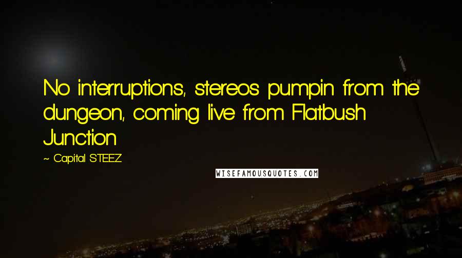 Capital STEEZ Quotes: No interruptions, stereos pumpin from the dungeon, coming live from Flatbush Junction