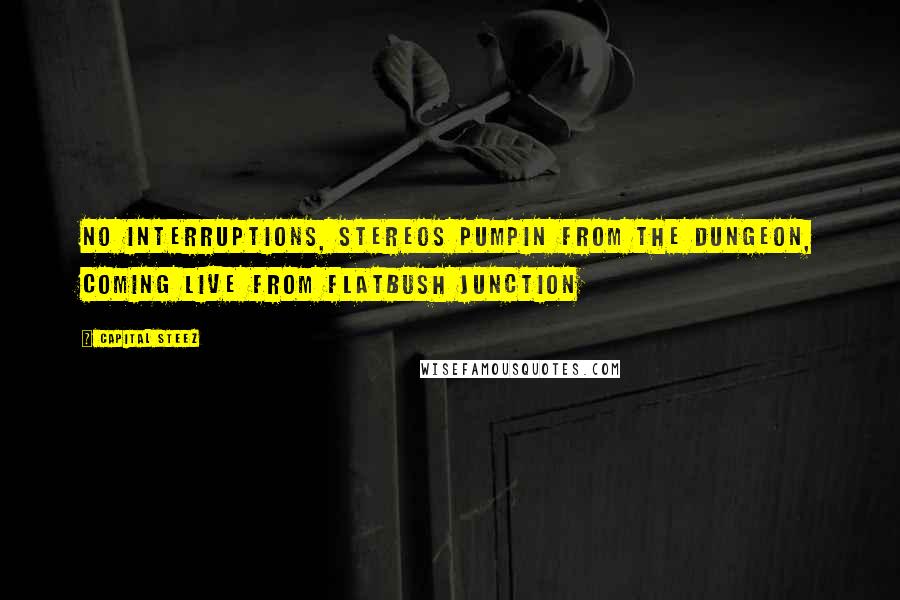 Capital STEEZ Quotes: No interruptions, stereos pumpin from the dungeon, coming live from Flatbush Junction