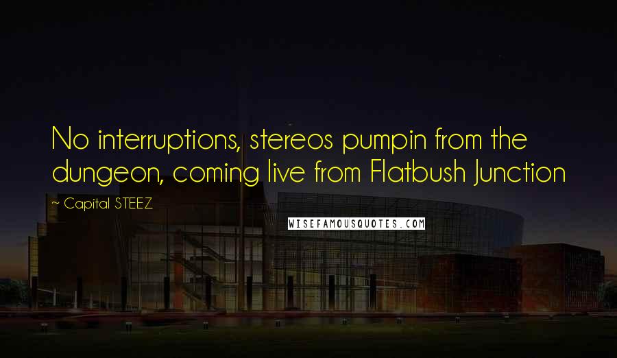 Capital STEEZ Quotes: No interruptions, stereos pumpin from the dungeon, coming live from Flatbush Junction