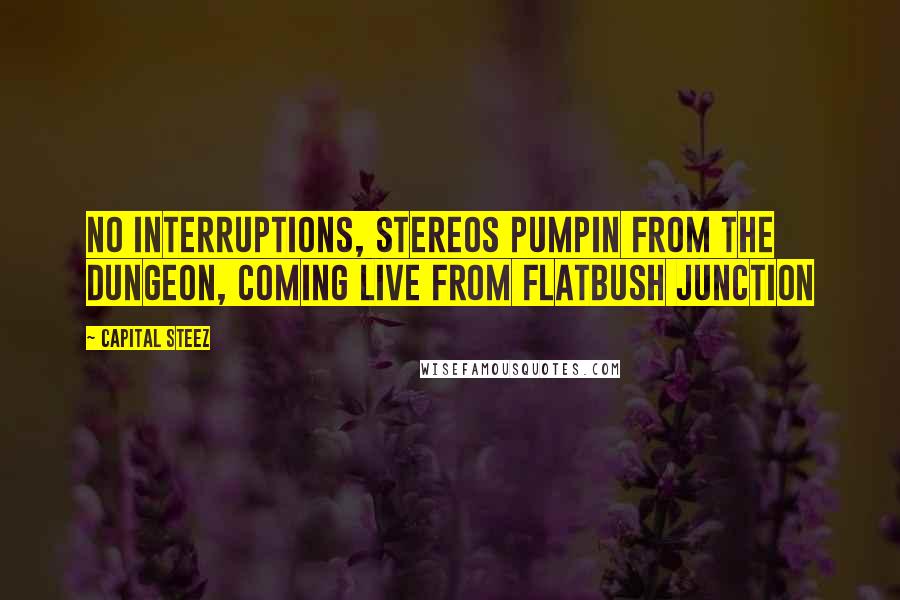 Capital STEEZ Quotes: No interruptions, stereos pumpin from the dungeon, coming live from Flatbush Junction