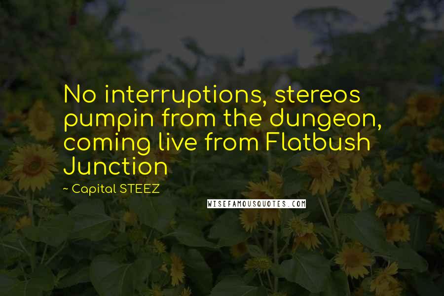 Capital STEEZ Quotes: No interruptions, stereos pumpin from the dungeon, coming live from Flatbush Junction