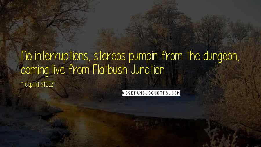 Capital STEEZ Quotes: No interruptions, stereos pumpin from the dungeon, coming live from Flatbush Junction