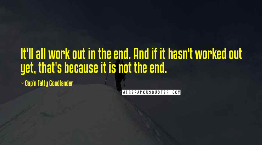 Cap'n Fatty Goodlander Quotes: It'll all work out in the end. And if it hasn't worked out yet, that's because it is not the end.