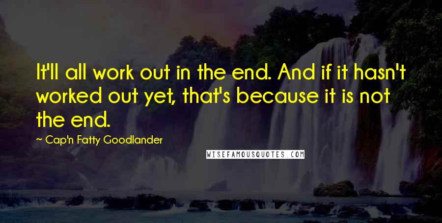 Cap'n Fatty Goodlander Quotes: It'll all work out in the end. And if it hasn't worked out yet, that's because it is not the end.