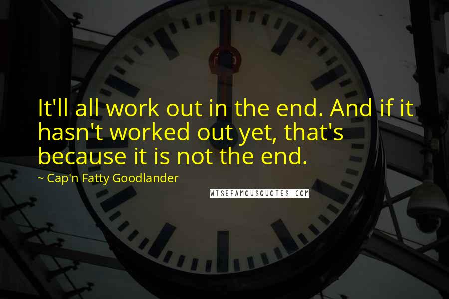 Cap'n Fatty Goodlander Quotes: It'll all work out in the end. And if it hasn't worked out yet, that's because it is not the end.