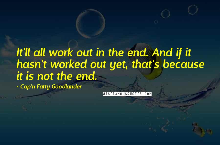 Cap'n Fatty Goodlander Quotes: It'll all work out in the end. And if it hasn't worked out yet, that's because it is not the end.