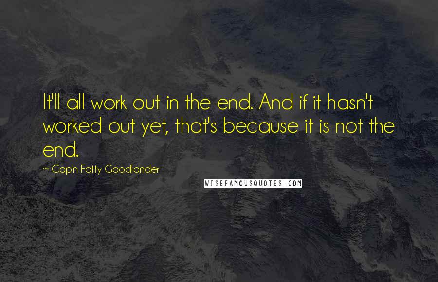 Cap'n Fatty Goodlander Quotes: It'll all work out in the end. And if it hasn't worked out yet, that's because it is not the end.