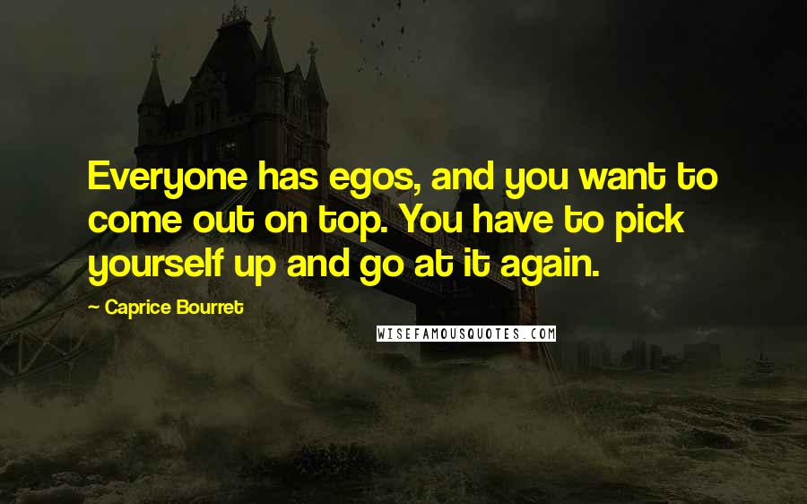 Caprice Bourret Quotes: Everyone has egos, and you want to come out on top. You have to pick yourself up and go at it again.