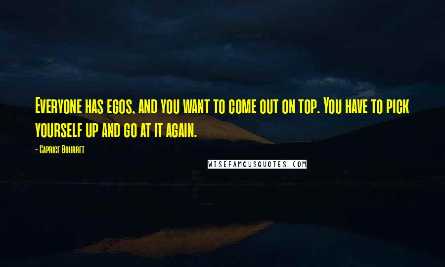 Caprice Bourret Quotes: Everyone has egos, and you want to come out on top. You have to pick yourself up and go at it again.