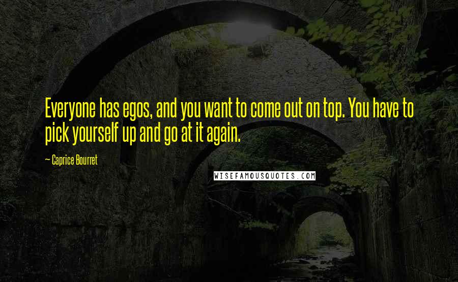 Caprice Bourret Quotes: Everyone has egos, and you want to come out on top. You have to pick yourself up and go at it again.