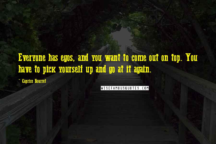 Caprice Bourret Quotes: Everyone has egos, and you want to come out on top. You have to pick yourself up and go at it again.