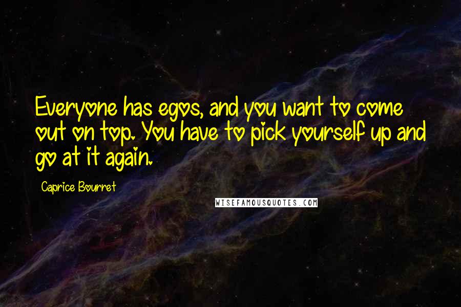 Caprice Bourret Quotes: Everyone has egos, and you want to come out on top. You have to pick yourself up and go at it again.