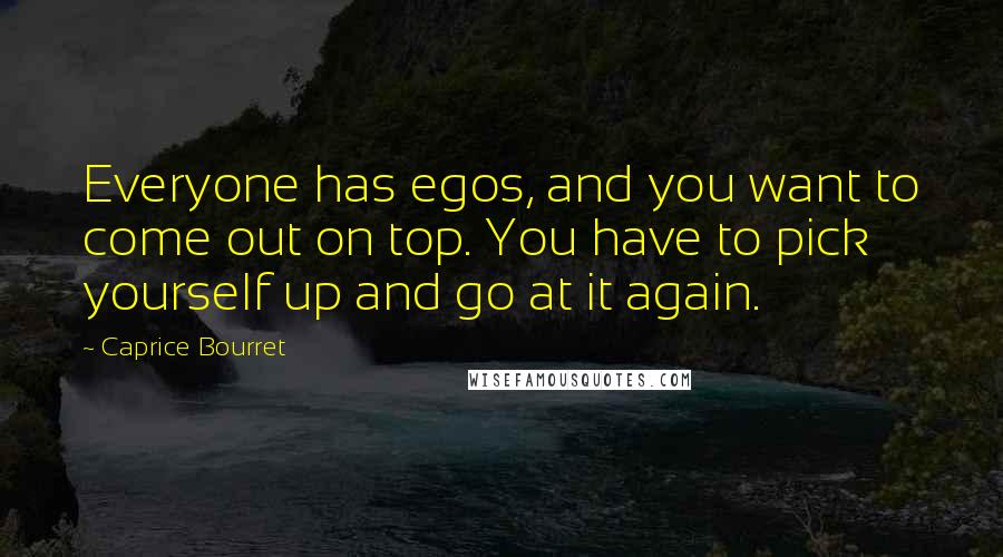 Caprice Bourret Quotes: Everyone has egos, and you want to come out on top. You have to pick yourself up and go at it again.