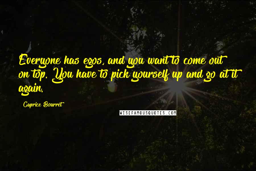 Caprice Bourret Quotes: Everyone has egos, and you want to come out on top. You have to pick yourself up and go at it again.